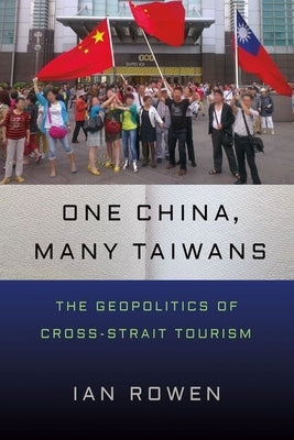 One China, Many Taiwans: The Geopolitics of Cross-Strait Tourism by Rowen, Ian