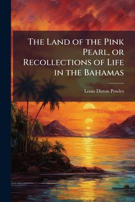 The Land of the Pink Pearl, or Recollections of Life in the Bahamas by Powles, Louis Diston