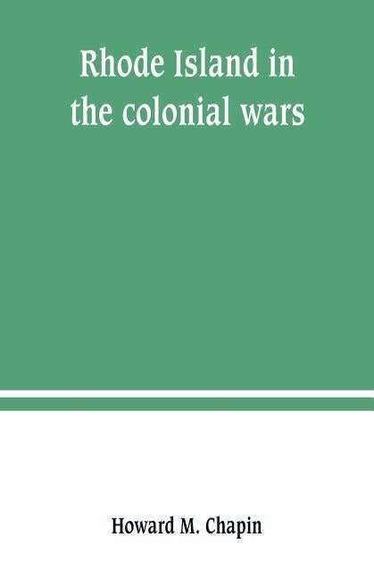 Rhode Island in the colonial wars. A list of Rhode Island soldiers & sailors in King George's war, 1740-1748 by M. Chapin, Howard