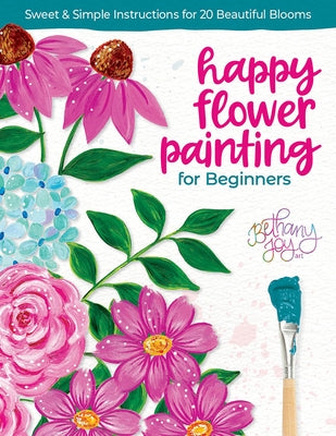 Happy Flower Painting for Beginners: Sweet & Simple Instructions for 20 Beautiful Blooms by Adams, Bethany Joy