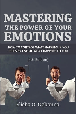 Mastering the Power of your Emotions: How to control what happens in you irrespective of what happens to you by Ogbonna, Elisha O.