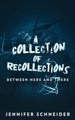 A Collection Of Recollections: Between Here And There by Schneider, Jennifer