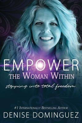 Empower the Woman Within: Stepping Into Total Freedom by Dominguez, Denise