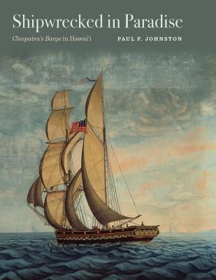 Shipwrecked in Paradise: Cleopatra's Barge in Hawai'i by Johnston, Paul F.