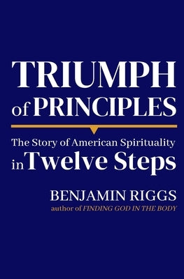 Triumph of Principles: A Story of American Spirituality in Twelve Steps by Riggs, Ben