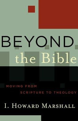 Beyond the Bible: Moving from Scripture to Theology by Marshall, I. Howard