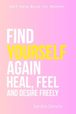 Self-Help Book for Women. Find Yourself Again. Heal, Feel and Desire Freely: A guide to emotional clarity, inner peace, and joy - with a deep reconnec by Zenara, Sandra