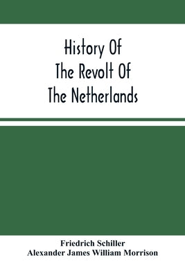 History Of The Revolt Of The Netherlands: Trial And Execution Of Counts Egmont And Horn; And The Seige Of Antwerp by Schiller, Friedrich
