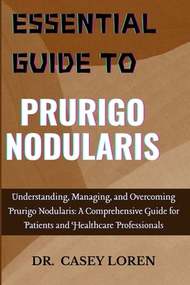 Essential Guide to Prurigo Nodularis: Understanding, Managing, and Overcoming Prurigo Nodularis: A Comprehensive Guide for Patients and Healthcare Pro by Loren, Casey