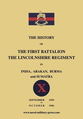 The History of the First Bn. The Lincolnshire Regiment in India, Arakan, Burma & Sumatra Sept. 1939-Oct. 1946 by Lieut Sinker & Lieut Col Rossier