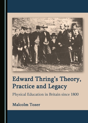 Edward Thring's Theory, Practice and Legacy: Physical Education in Britain Since 1800 by Tozer, Malcolm