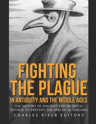 Fighting the Plague in Antiquity and the Middle Ages: The History of Ancient and Medieval Efforts to Prevent the Spread of Diseases by Charles River
