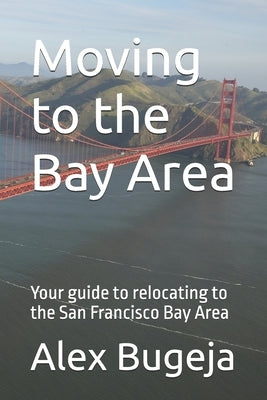 Moving to the Bay Area: Your guide to relocating to the San Francisco Bay Area by Bugeja, Alex