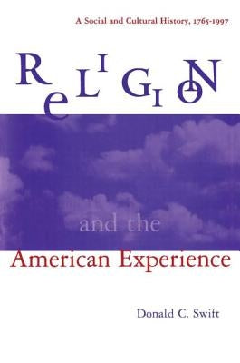 Religion and the American Experience: A Social and Cultural History, 1765-1996: A Social and Cultural History, 1765-1996 by Swift, Donald C.
