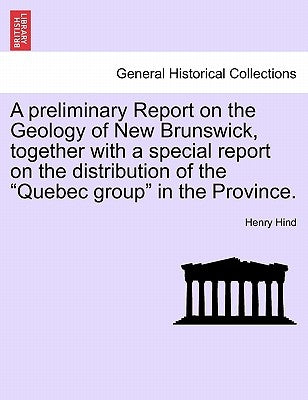 A Preliminary Report on the Geology of New Brunswick, Together with a Special Report on the Distribution of the "Quebec Group" in the Province. by Hind, Henry