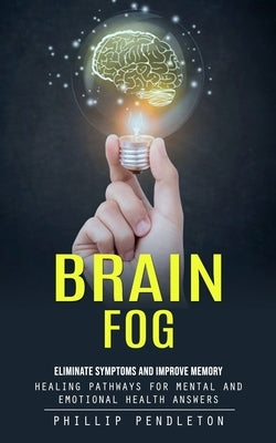 Brain Fog: Eliminate Symptoms and Improve Memory (Healing Pathways for Mental and Emotional Health Answers) by Pendleton, Phillip
