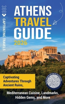 Athens Travel Guide: Captivating Adventures through Ancient Ruins, Mediterranean Cuisine, Landmarks, Hidden Gems, and More by Travels, Captivating