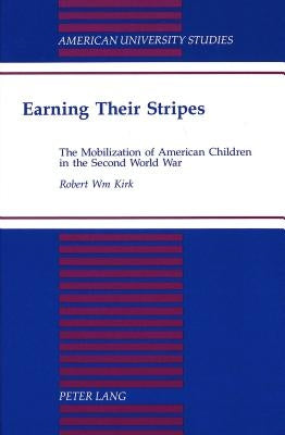 Earning Their Stripes: The Mobilization of American Children in the Second World War by Kirk, Robert W.