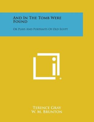 And in the Tomb Were Found: Or Plays and Portraits of Old Egypt by Gray, Terence