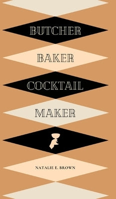 Butcher, Baker, Cocktail Maker: A Guide To Making and Shaking: A Guide to Making and Shaking by Brown, Natalie E.