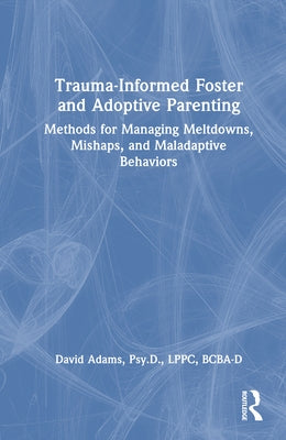 Trauma-Informed Foster and Adoptive Parenting: Methods for Managing Meltdowns, Mishaps, and Maladaptive Behaviors by Adams, David