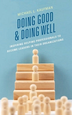 Doing Good and Doing Well: Inspiring Helping Professionals to Become Leaders in Their Organizations by Kaufman, Michael L.