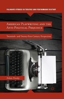 American Playwriting and the Anti-Political Prejudice: Twentieth- And Twenty-First-Century Perspectives by Pressley, N.