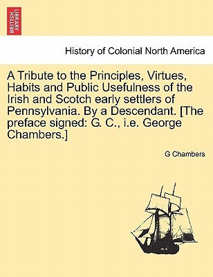 A Tribute to the Principles, Virtues, Habits and Public Usefulness of the Irish and Scotch Early Settlers of Pennsylvania. by a Descendant. [The Prefa by Chambers, G.