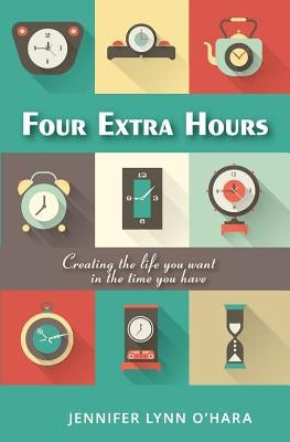 Four Extra Hours: Creating the Life you Want in the Time you Have by O'Hara, Jennifer Lynn