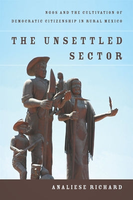 The Unsettled Sector: NGOs and the Cultivation of Democratic Citizenship in Rural Mexico by Richard, Analiese