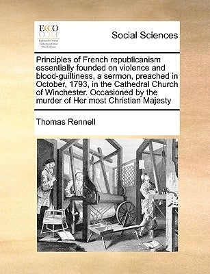 Principles of French Republicanism Essentially Founded on Violence and Blood-Guiltiness, a Sermon, Preached in October, 1793, in the Cathedral Church by Rennell, Thomas