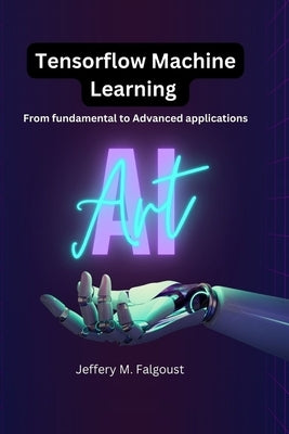 Tensorflow Machine Learning: From Fundamental to Advanced Applications by Falgoust, Jeffery M.