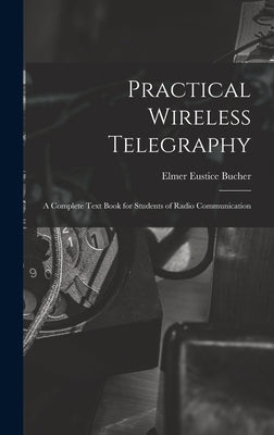 Practical Wireless Telegraphy: a Complete Text Book for Students of Radio Communication by Bucher, Elmer Eustice 1885-
