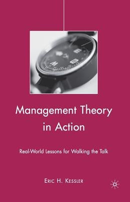 Management Theory in Action: Real-World Lessons for Walking the Talk by Kessler, Eric H.