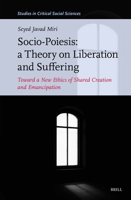 Socio-Poiesis: A Theory on Liberation and Suffering: Toward a New Ethics of Shared Creation and Emancipation by Miri, Seyed Javad