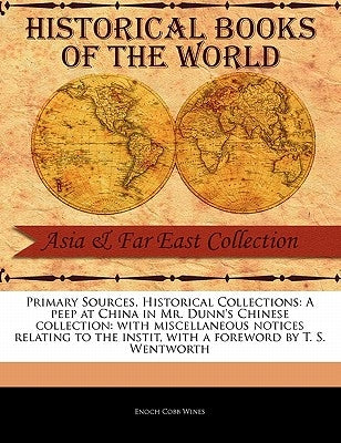 A Peep at China in Mr. Dunn's Chinese Collection: With Miscellaneous Notices Relating to the Instit by Wines, Enoch Cobb