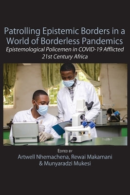 Patrolling Epistemic Borders in a World of Borderless Pandemics: Epistemological Policemen in COVID-19 Afflicted 21st Century Africa by Nhemachena, Artwell