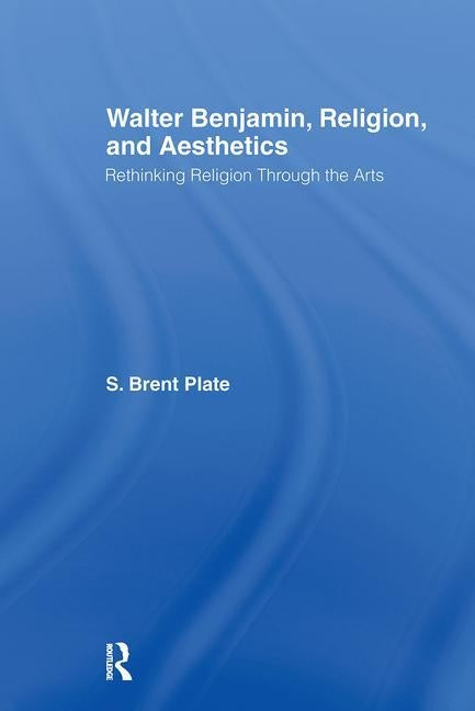 Walter Benjamin, Religion and Aesthetics: Rethinking Religion through the Arts by Plate, S. Brent