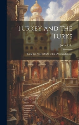 Turkey and the Turks: Being the Present State of the Ottoman Empire by Reid, John
