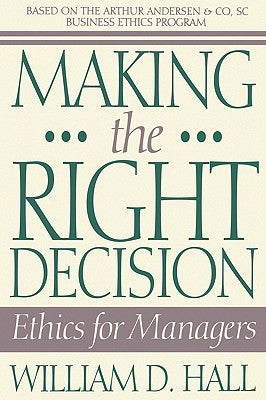 Making the Right Decision: Ethics for Managers by Hall, William D.