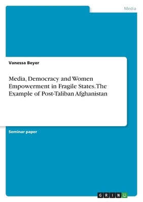 Media, Democracy and Women Empowerment in Fragile States. The Example of Post-Taliban Afghanistan by Beyer, Vanessa