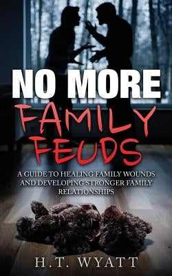 No More Family Feuds: A Guide To Healing Family Wounds And Developing Stronger Family Relationships by Wyatt, H. T.