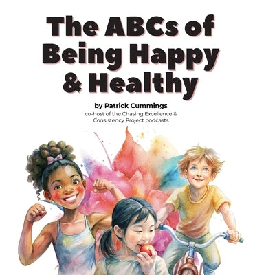 The ABCs of Being Happy & Healthy: 26 little lessons for kids who want to grow up to be super wonderful by Cummings, Patrick