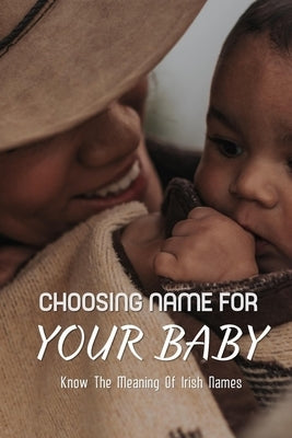 Choosing Names For Your Baby: Know The Meaning Of Irish Names: Irish Names And Pronunciations And Meanings by Gall, Angeline