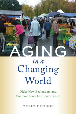 Aging in a Changing World: Older New Zealanders and Contemporary Multiculturalism by George, Molly