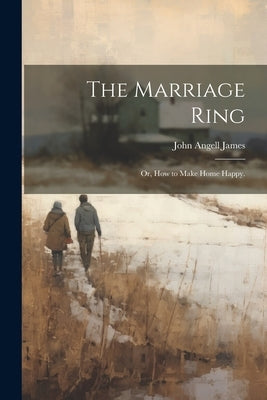 The Marriage Ring; or, How to Make Home Happy. by James, John Angell