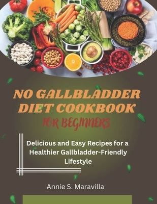 No Gallbladder Diet Cookbook For Beginners: Delicious and Easy Recipes for a Healthier, Gallbladder-Friendly Lifestyle by S. Maravilla, Annie