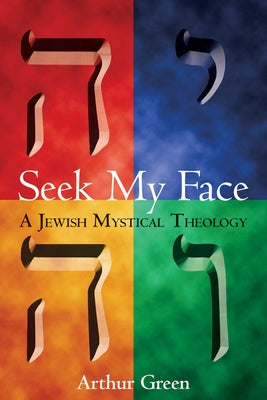 Seek My Face: A Jewish Mystical Theology by Green, Arthur