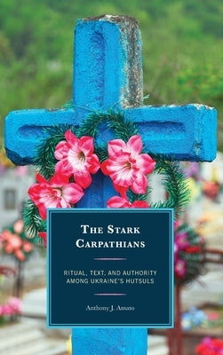 The Stark Carpathians: Ritual, Text, and Authority Among Ukraine's Hutsuls by Amato, Anthony J.