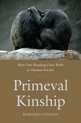 Primeval Kinship: How Pair-Bonding Gave Birth to Human Society by Chapais, Bernard